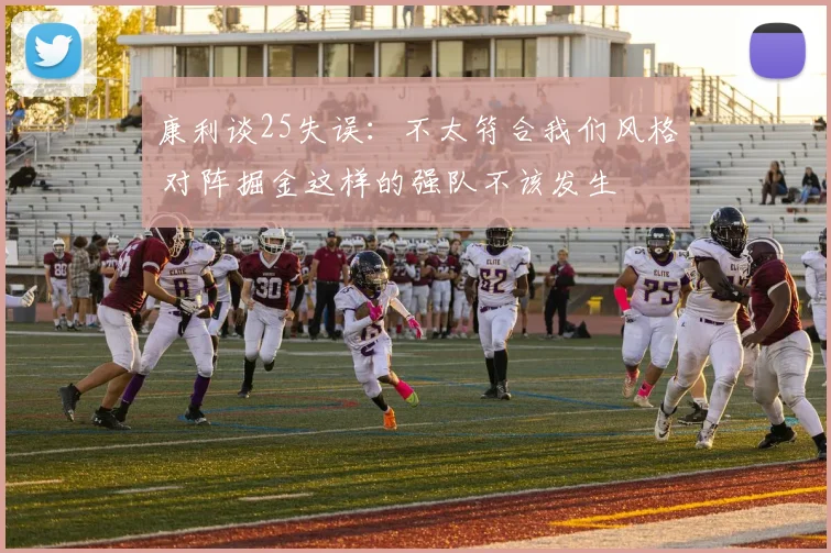 康利谈25失误：不太符合我们风格 对阵掘金这样的强队不该发生