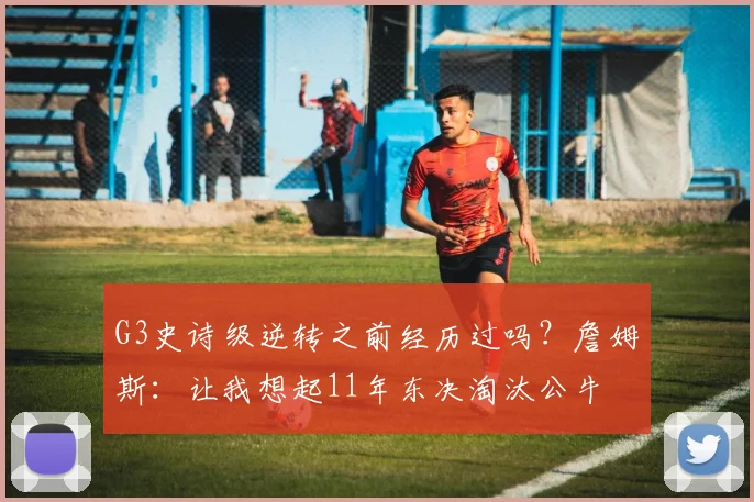 G3史诗级逆转之前经历过吗？詹姆斯：让我想起11年东决淘汰公牛
