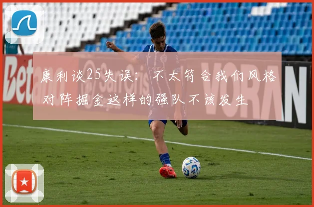 康利谈25失误：不太符合我们风格 对阵掘金这样的强队不该发生