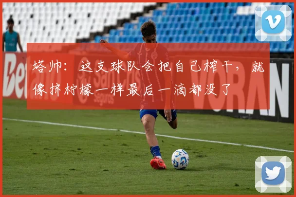 塔帅：这支球队会把自己榨干，就像挤柠檬一样最后一滴都没了