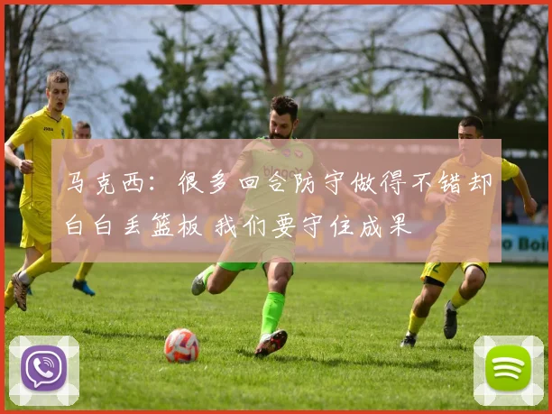 马克西：很多回合防守做得不错却白白丢篮板 我们要守住成果
