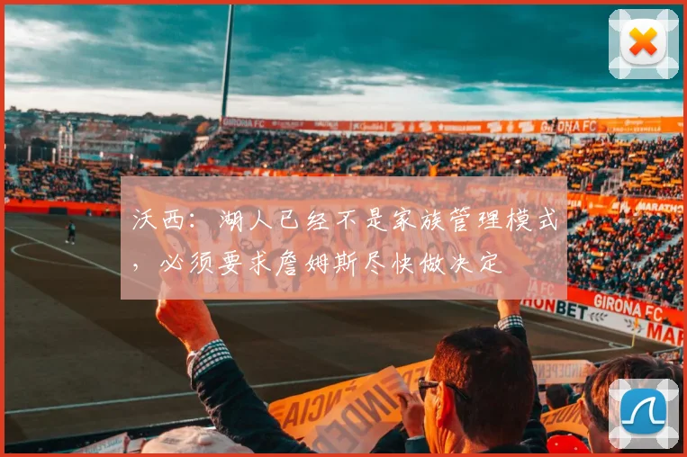 沃西：湖人已经不是家族管理模式，必须要求詹姆斯尽快做决定