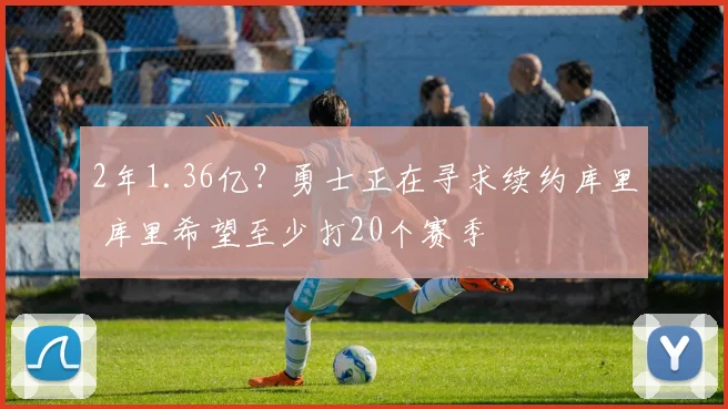 2年1.36亿？勇士正在寻求续约库里 库里希望至少打20个赛季