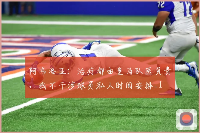 阿韦洛亚：治疗都由皇马队医负责，我不干涉球员私人时间安排_1